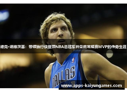 德克·诺维茨基:带领独行侠登顶NBA总冠军并荣膺常规赛MVP的传奇生涯 德克·诺维茨基:带领独行侠登顶NBA总冠军并荣膺常规赛MVP的传奇生涯