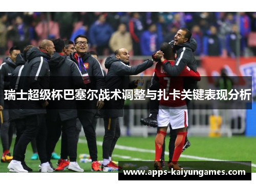 瑞士超级杯巴塞尔战术调整与扎卡关键表现分析 瑞士超级杯巴塞尔战术调整与扎卡关键表现分析