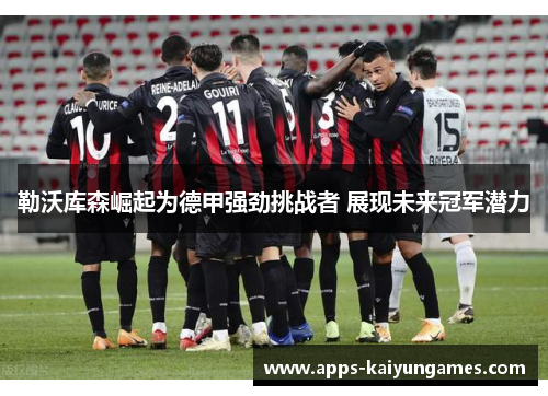 勒沃库森崛起为德甲强劲挑战者 展现未来冠军潜力 勒沃库森崛起为德甲强劲挑战者 展现未来冠军潜力