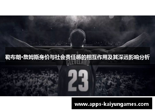 勒布朗·詹姆斯身价与社会责任感的相互作用及其深远影响分析 勒布朗·詹姆斯身价与社会责任感的相互作用及其深远影响分析