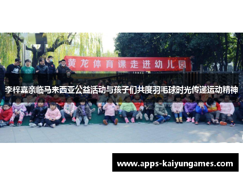 李梓嘉亲临马来西亚公益活动与孩子们共度羽毛球时光传递运动精神