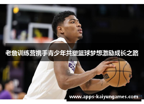 老詹训练营携手青少年共塑篮球梦想激励成长之路 老詹训练营携手青少年共塑篮球梦想激励成长之路