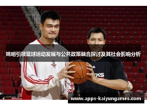 姚明引领篮球运动发展与公共政策融合探讨及其社会影响分析 姚明引领篮球运动发展与公共政策融合探讨及其社会影响分析