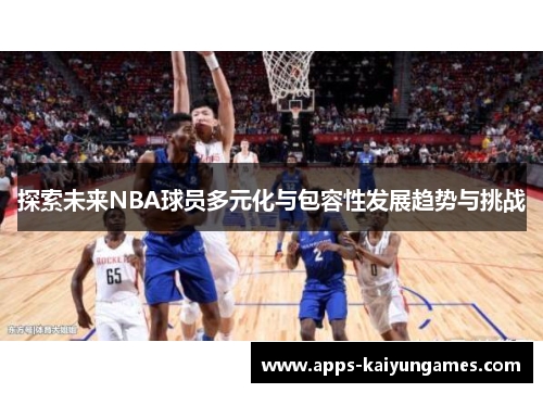 探索未来NBA球员多元化与包容性发展趋势与挑战 探索未来NBA球员多元化与包容性发展趋势与挑战