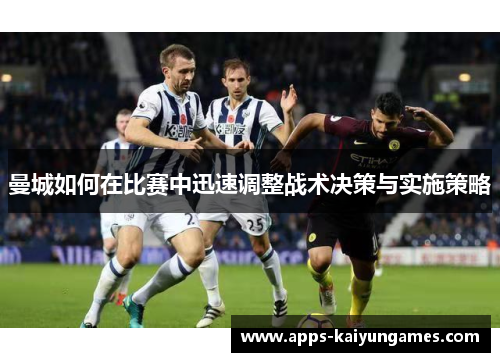 曼城如何在比赛中迅速调整战术决策与实施策略 曼城如何在比赛中迅速调整战术决策与实施策略