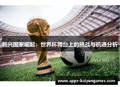 新兴国家崛起:世界杯舞台上的挑战与机遇分析 新兴国家崛起:世界杯舞台上的挑战与机遇分析