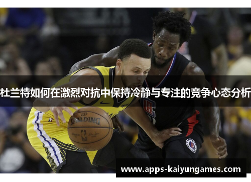 杜兰特如何在激烈对抗中保持冷静与专注的竞争心态分析 杜兰特如何在激烈对抗中保持冷静与专注的竞争心态分析