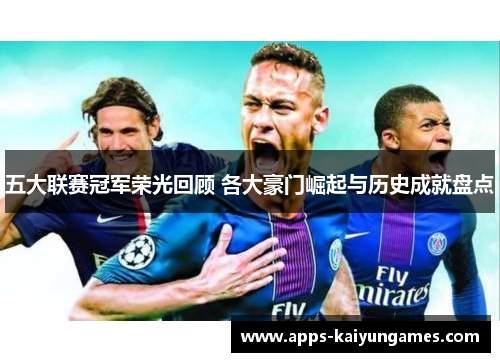 五大联赛冠军荣光回顾 各大豪门崛起与历史成就盘点 五大联赛冠军荣光回顾 各大豪门崛起与历史成就盘点
