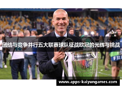团结与竞争并行五大联赛球队征战欧冠的光辉与挑战 团结与竞争并行五大联赛球队征战欧冠的光辉与挑战