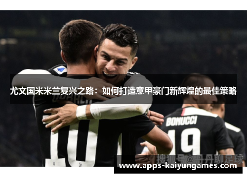 尤文国米米兰复兴之路:如何打造意甲豪门新辉煌的最佳策略 尤文国米米兰复兴之路:如何打造意甲豪门新辉煌的最佳策略
