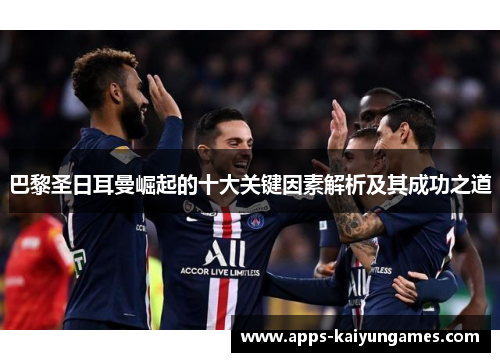 巴黎圣日耳曼崛起的十大关键因素解析及其成功之道 巴黎圣日耳曼崛起的十大关键因素解析及其成功之道
