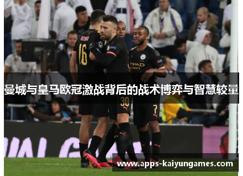 曼城与皇马欧冠激战背后的战术博弈与智慧较量 曼城与皇马欧冠激战背后的战术博弈与智慧较量