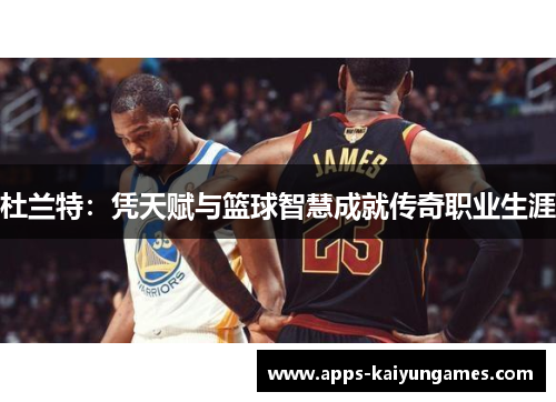 杜兰特:凭天赋与篮球智慧成就传奇职业生涯 杜兰特:凭天赋与篮球智慧成就传奇职业生涯