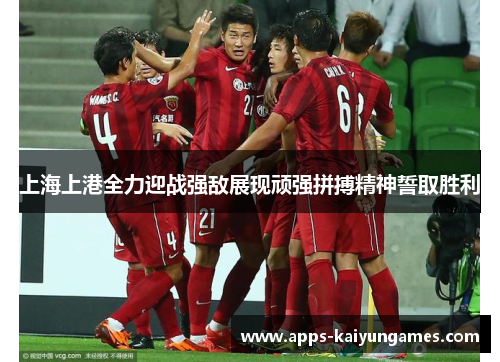 上海上港全力迎战强敌展现顽强拼搏精神誓取胜利 上海上港全力迎战强敌展现顽强拼搏精神誓取胜利