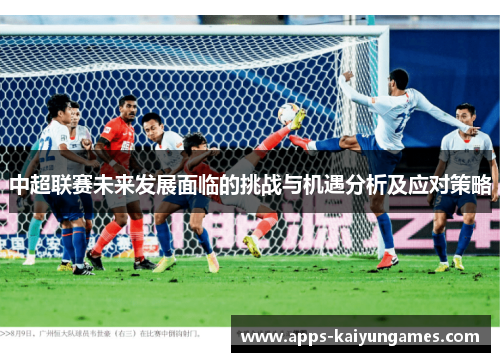 中超联赛未来发展面临的挑战与机遇分析及应对策略 中超联赛未来发展面临的挑战与机遇分析及应对策略