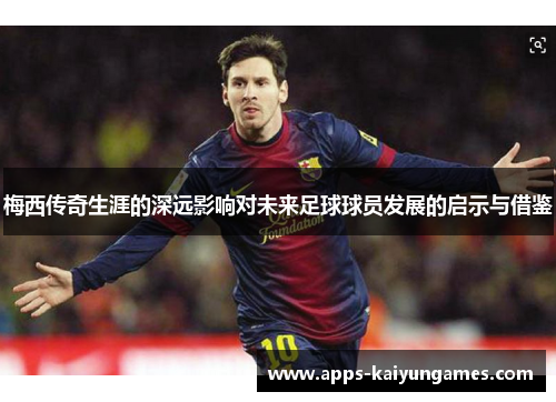 梅西传奇生涯的深远影响对未来足球球员发展的启示与借鉴 梅西传奇生涯的深远影响对未来足球球员发展的启示与借鉴