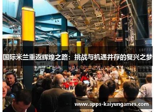 国际米兰重返辉煌之路:挑战与机遇并存的复兴之梦 国际米兰重返辉煌之路:挑战与机遇并存的复兴之梦