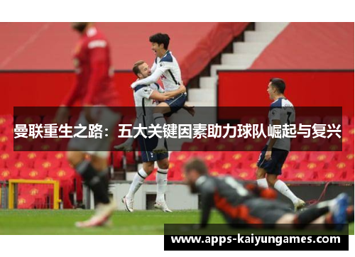 曼联重生之路：五大关键因素助力球队崛起与复兴