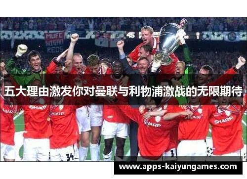 五大理由激发你对曼联与利物浦激战的无限期待 五大理由激发你对曼联与利物浦激战的无限期待