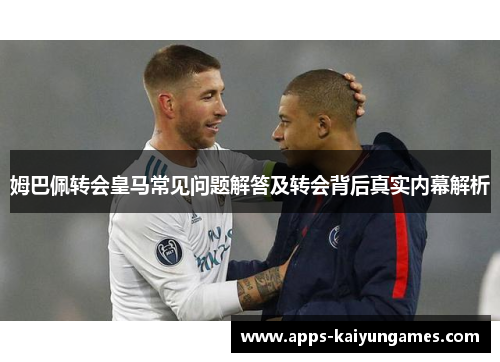 姆巴佩转会皇马常见问题解答及转会背后真实内幕解析 姆巴佩转会皇马常见问题解答及转会背后真实内幕解析