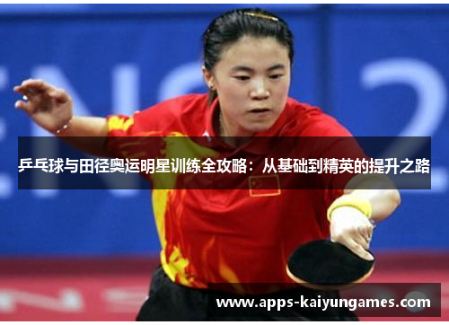 乒乓球与田径奥运明星训练全攻略:从基础到精英的提升之路 乒乓球与田径奥运明星训练全攻略:从基础到精英的提升之路