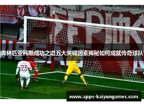 奥林匹亚科斯成功之道五大关键因素揭秘如何成就传奇球队 奥林匹亚科斯成功之道五大关键因素揭秘如何成就传奇球队