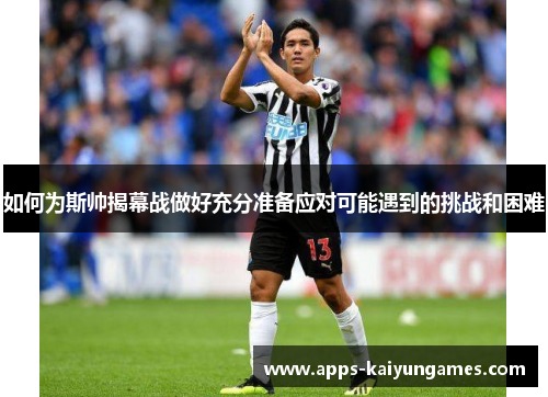 如何为斯帅揭幕战做好充分准备应对可能遇到的挑战和困难 如何为斯帅揭幕战做好充分准备应对可能遇到的挑战和困难