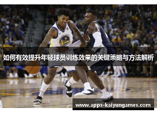 如何有效提升年轻球员训练效果的关键策略与方法解析 如何有效提升年轻球员训练效果的关键策略与方法解析