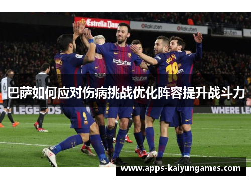 巴萨如何应对伤病挑战优化阵容提升战斗力 巴萨如何应对伤病挑战优化阵容提升战斗力