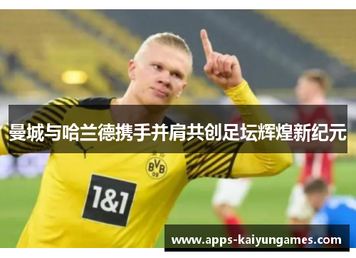 曼城与哈兰德携手并肩共创足坛辉煌新纪元