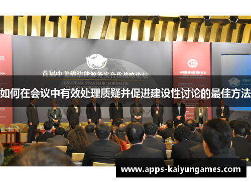如何在会议中有效处理质疑并促进建设性讨论的最佳方法 如何在会议中有效处理质疑并促进建设性讨论的最佳方法