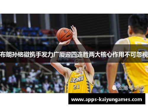 布朗孙铭徽携手发力广厦迎四连胜两大核心作用不可忽视 布朗孙铭徽携手发力广厦迎四连胜两大核心作用不可忽视
