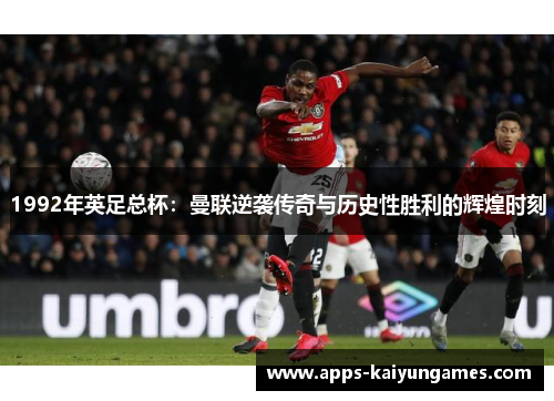 1992年英足总杯:曼联逆袭传奇与历史性胜利的辉煌时刻 1992年英足总杯:曼联逆袭传奇与历史性胜利的辉煌时刻