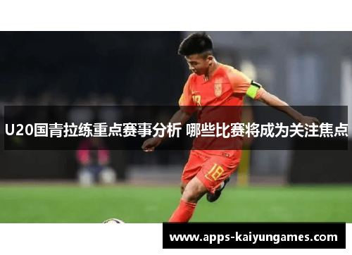 U20国青拉练重点赛事分析 哪些比赛将成为关注焦点 U20国青拉练重点赛事分析 哪些比赛将成为关注焦点