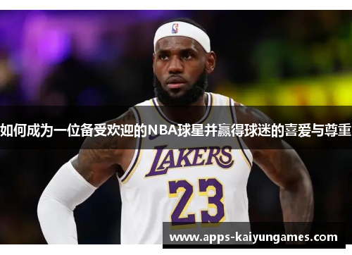 如何成为一位备受欢迎的NBA球星并赢得球迷的喜爱与尊重