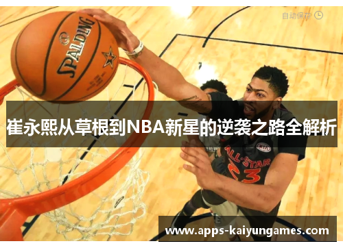 崔永熙从草根到NBA新星的逆袭之路全解析 崔永熙从草根到NBA新星的逆袭之路全解析