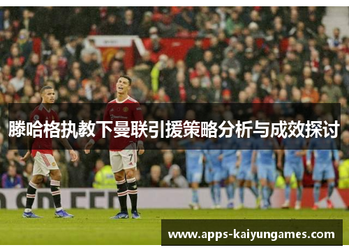 滕哈格执教下曼联引援策略分析与成效探讨 滕哈格执教下曼联引援策略分析与成效探讨