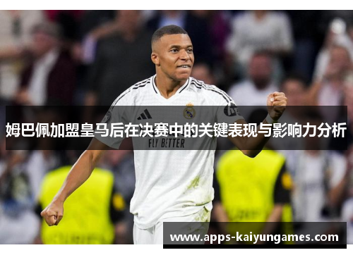 姆巴佩加盟皇马后在决赛中的关键表现与影响力分析 姆巴佩加盟皇马后在决赛中的关键表现与影响力分析