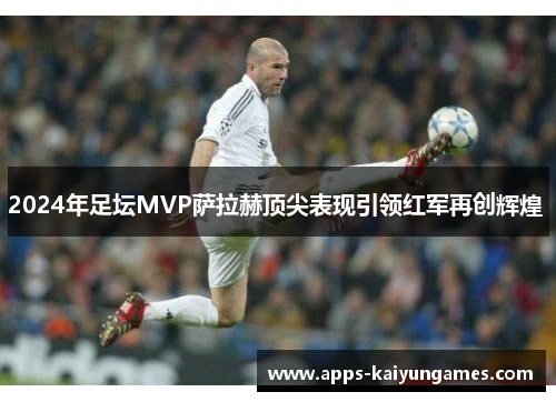 2024年足坛MVP萨拉赫顶尖表现引领红军再创辉煌 2024年足坛MVP萨拉赫顶尖表现引领红军再创辉煌