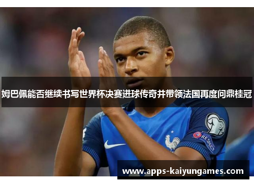 姆巴佩能否继续书写世界杯决赛进球传奇并带领法国再度问鼎桂冠 姆巴佩能否继续书写世界杯决赛进球传奇并带领法国再度问鼎桂冠