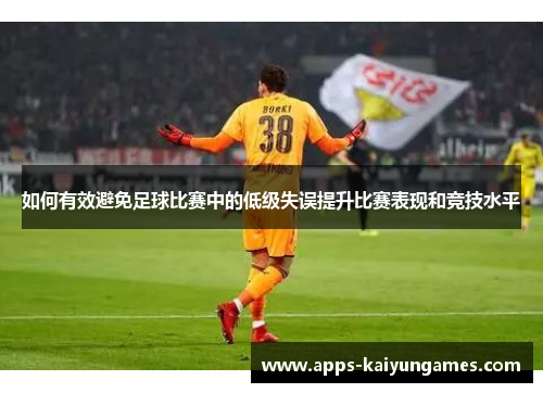 如何有效避免足球比赛中的低级失误提升比赛表现和竞技水平 如何有效避免足球比赛中的低级失误提升比赛表现和竞技水平
