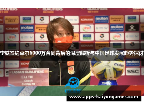 李铁签约卓尔6000万合同背后的深层解析与中国足球发展趋势探讨