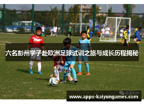 六名彭州学子赴欧洲足球试训之旅与成长历程揭秘 六名彭州学子赴欧洲足球试训之旅与成长历程揭秘