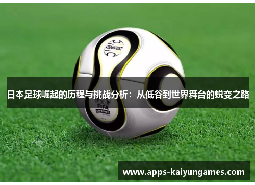 日本足球崛起的历程与挑战分析:从低谷到世界舞台的蜕变之路 日本足球崛起的历程与挑战分析:从低谷到世界舞台的蜕变之路