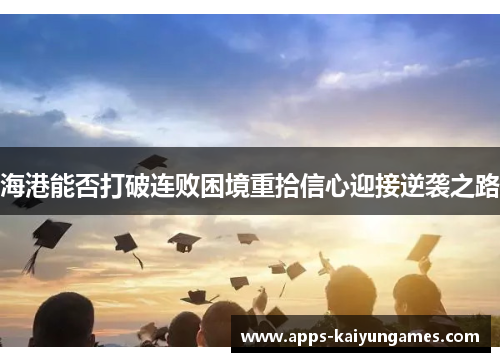 海港能否打破连败困境重拾信心迎接逆袭之路 海港能否打破连败困境重拾信心迎接逆袭之路