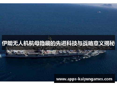 伊朗无人机航母隐藏的先进科技与战略意义揭秘 伊朗无人机航母隐藏的先进科技与战略意义揭秘