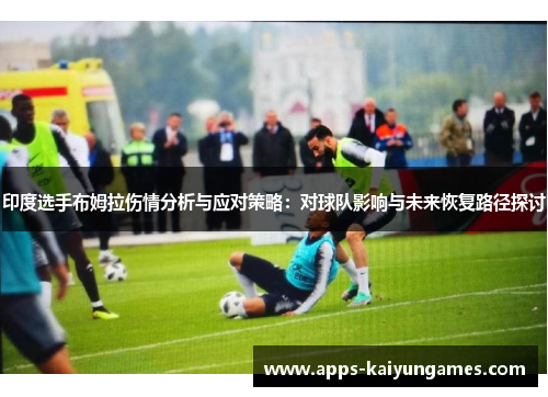 印度选手布姆拉伤情分析与应对策略:对球队影响与未来恢复路径探讨 印度选手布姆拉伤情分析与应对策略:对球队影响与未来恢复路径探讨