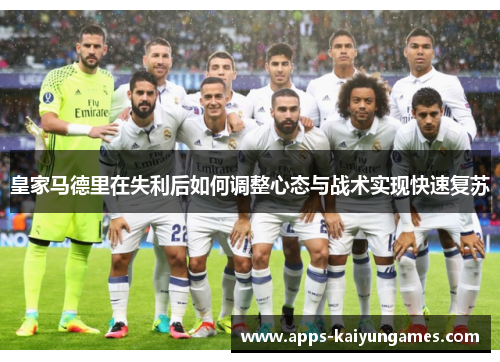 皇家马德里在失利后如何调整心态与战术实现快速复苏 皇家马德里在失利后如何调整心态与战术实现快速复苏