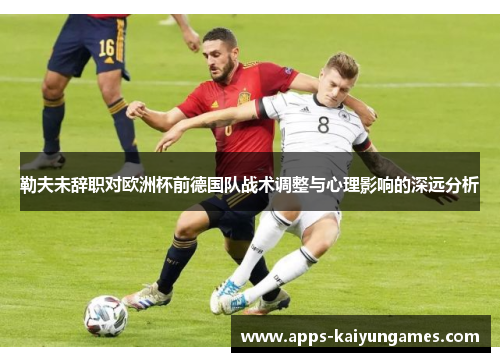 勒夫未辞职对欧洲杯前德国队战术调整与心理影响的深远分析 勒夫未辞职对欧洲杯前德国队战术调整与心理影响的深远分析