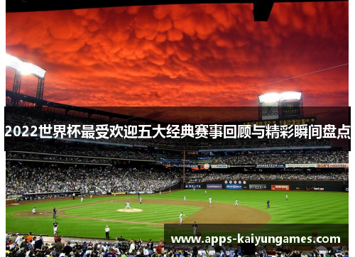 2022世界杯最受欢迎五大经典赛事回顾与精彩瞬间盘点